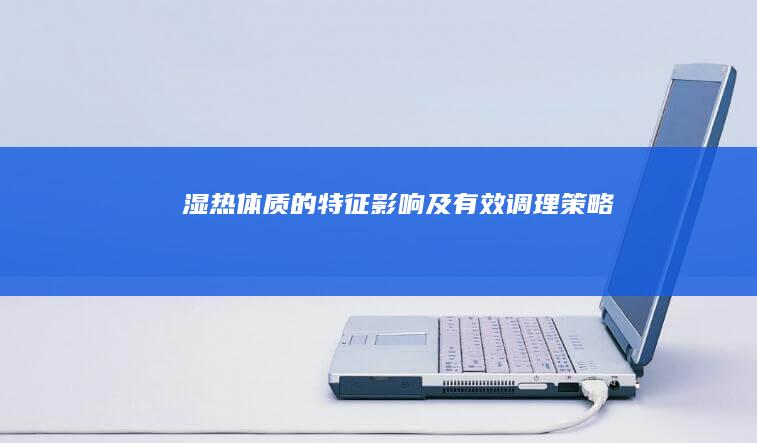 湿热体质的特征、影响及有效调理策略